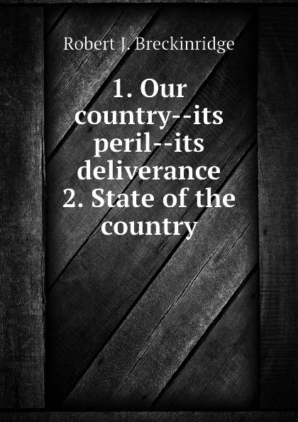 Обложка книги 1. Our country--its peril--its deliverance  2. State of the country, Robert J. Breckinridge