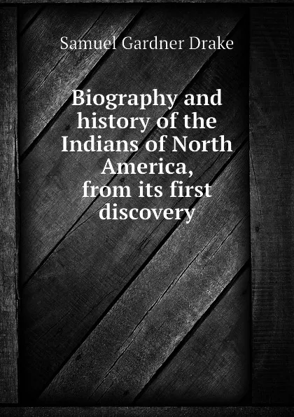 Обложка книги Biography and history of the Indians of North America, from its first discovery, Samuel Gardner Drake