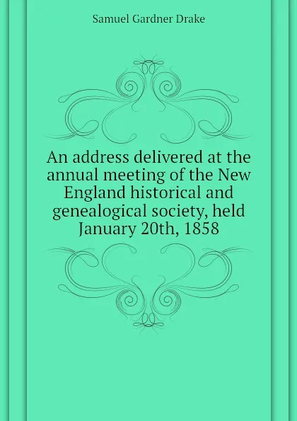 Обложка книги An address delivered at the annual meeting of the New England historical and genealogical society, held  January 20th, 1858, Samuel Gardner Drake