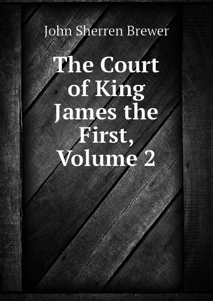 Обложка книги The Court of King James the First, Volume 2, Brewer John Sherren