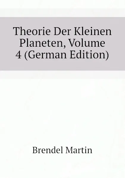 Обложка книги Theorie Der Kleinen Planeten, Volume 4 (German Edition), Brendel Martin