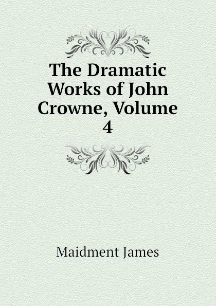 Обложка книги The Dramatic Works of John Crowne, Volume 4, Maidment James