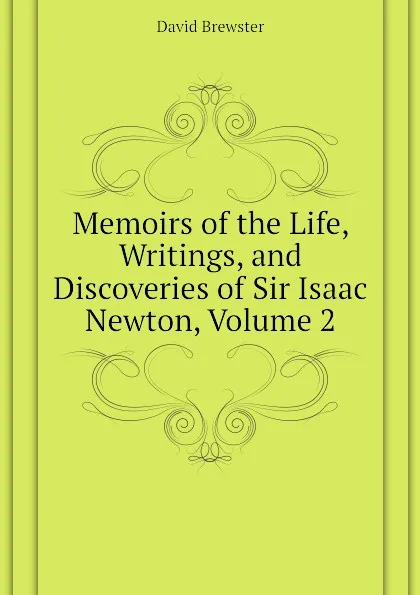 Обложка книги Memoirs of the Life, Writings, and Discoveries of Sir Isaac Newton, Volume 2, Brewster David