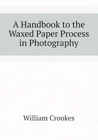 Обложка книги A Handbook to the Waxed Paper Process in Photography, Crookes William