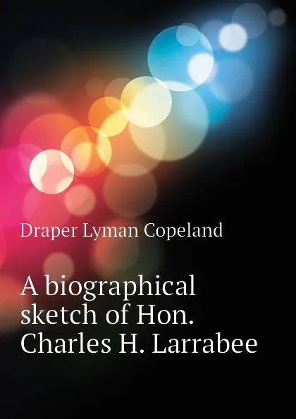 Обложка книги A biographical sketch of Hon. Charles H. Larrabee, Draper Lyman Copeland