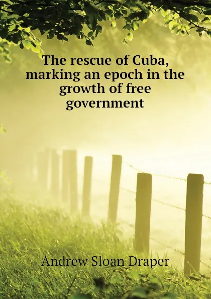 Обложка книги The rescue of Cuba, marking an epoch in the growth of free government, A.S. Draper