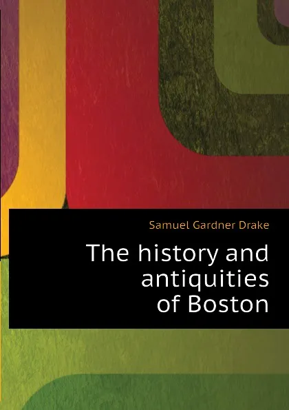 Обложка книги The history and antiquities of Boston, Samuel Gardner Drake