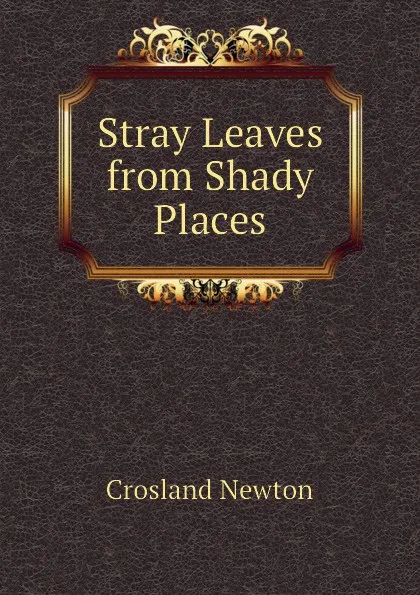 Обложка книги Stray Leaves from Shady Places, Crosland Newton