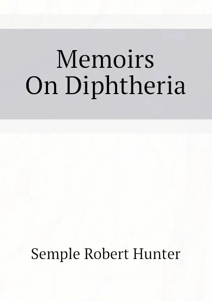 Обложка книги Memoirs On Diphtheria, Semple Robert Hunter