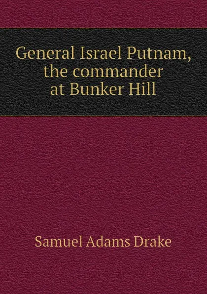 Обложка книги General Israel Putnam, the commander at Bunker Hill, Samuel Adams Drake