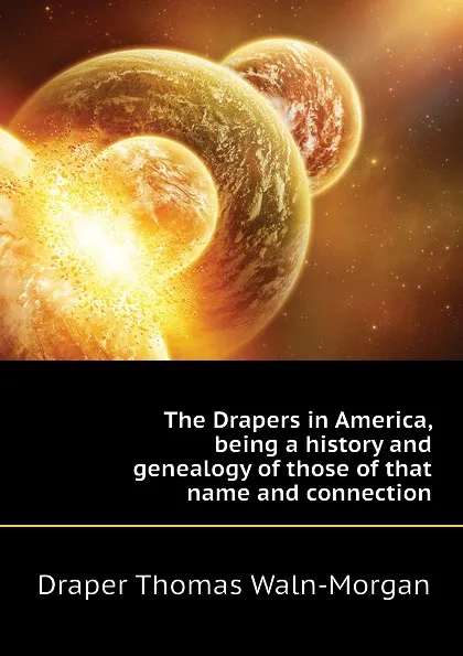 Обложка книги The Drapers in America, being a history and genealogy of those of that name and connection, Draper Thomas Waln-Morgan