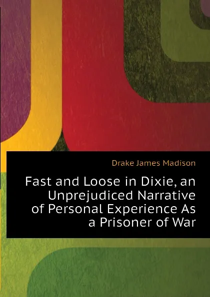 Обложка книги Fast and Loose in Dixie, an Unprejudiced Narrative of Personal Experience As a Prisoner of War, Drake James Madison