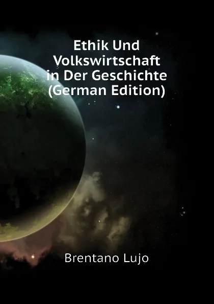 Обложка книги Ethik Und Volkswirtschaft in Der Geschichte (German Edition), Brentano Lujo