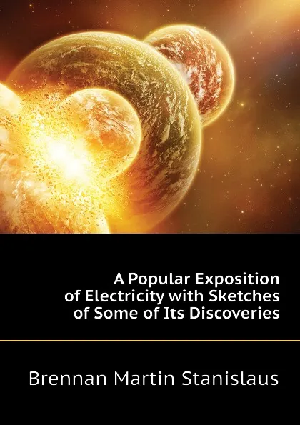 Обложка книги A Popular Exposition of Electricity with Sketches of Some of Its Discoveries, Brennan Martin Stanislaus