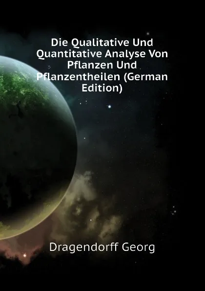 Обложка книги Die Qualitative Und Quantitative Analyse Von Pflanzen Und Pflanzentheilen (German Edition), Dragendorff Georg