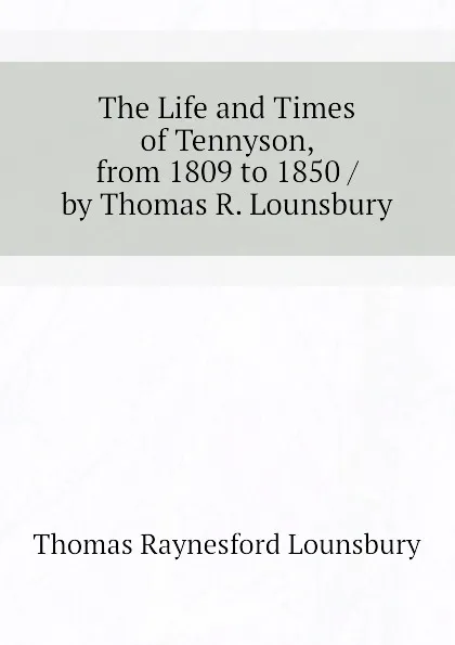 Обложка книги The Life and Times of Tennyson, from 1809 to 1850 / by Thomas R. Lounsbury, Lounsbury Thomas Raynesford