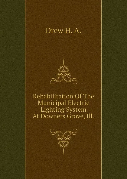 Обложка книги Rehabilitation Of The Municipal Electric Lighting System At Downers Grove, Ill., Drew H. A.