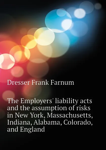 Обложка книги The Employers. liability acts and the assumption of risks in New York, Massachusetts, Indiana, Alabama, Colorado, and England, Dresser Frank Farnum