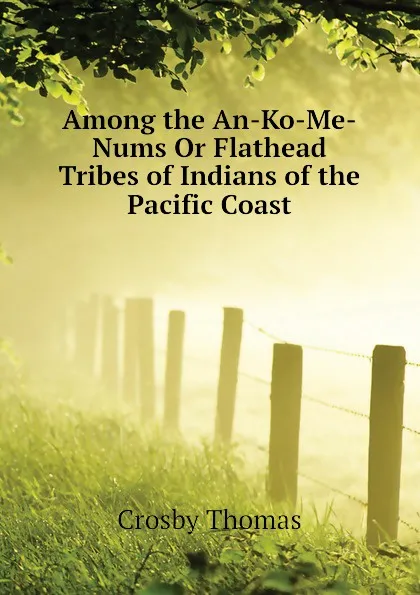 Обложка книги Among the An-Ko-Me-Nums Or Flathead Tribes of Indians of the Pacific Coast, Crosby Thomas