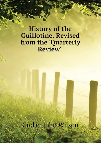 Обложка книги History of the Guillotine. Revised from the .Quarterly Review.., Croker John Wilson