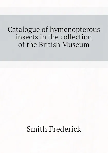 Обложка книги Catalogue of hymenopterous insects in the collection of the British Museum, Smith Frederick