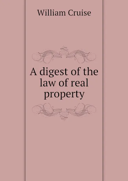 Обложка книги A digest of the law of real property, Cruise William