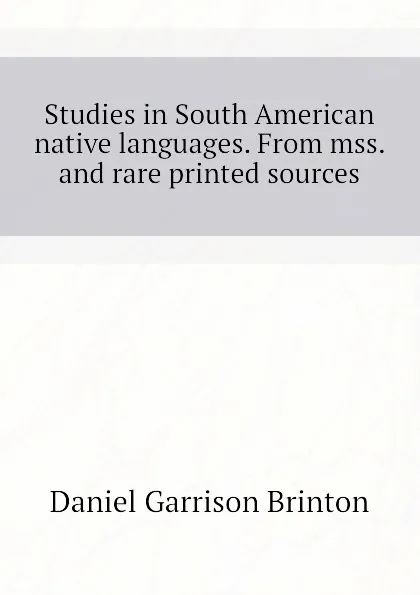 Обложка книги Studies in South American native languages. From mss. and rare printed sources, Daniel Garrison Brinton
