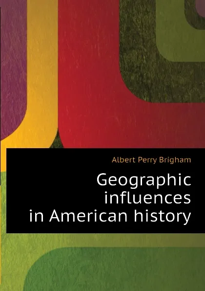 Обложка книги Geographic influences in American history, Albert Perry Brigham