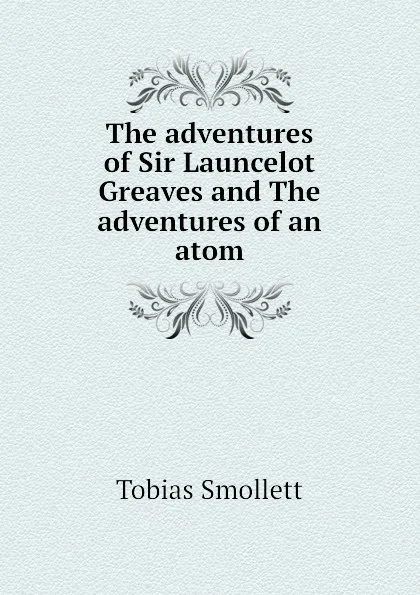 Обложка книги The adventures of Sir Launcelot Greaves and The adventures of an atom, Tobias Smollett