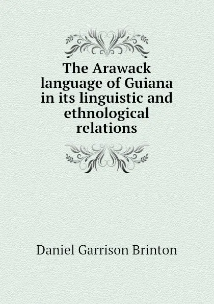 Обложка книги The Arawack language of Guiana in its linguistic and ethnological relations, Daniel Garrison Brinton