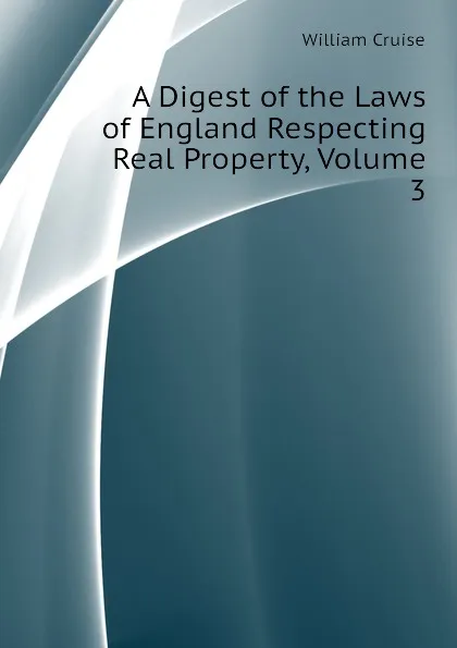 Обложка книги A Digest of the Laws of England Respecting Real Property, Volume 3, Cruise William