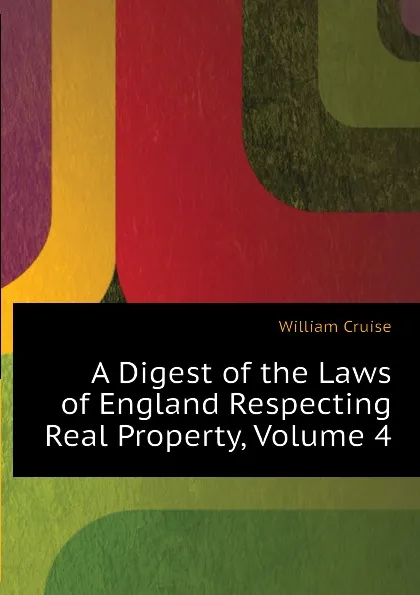 Обложка книги A Digest of the Laws of England Respecting Real Property, Volume 4, Cruise William