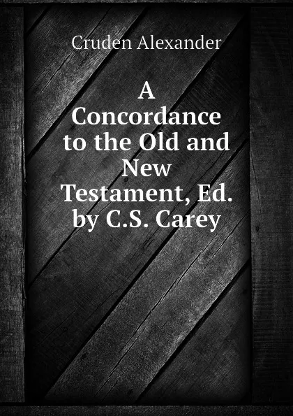 Обложка книги A Concordance to the Old and New Testament, Ed. by C.S. Carey, Cruden Alexander