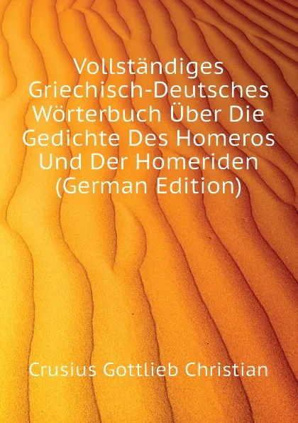 Обложка книги Vollstandiges Griechisch-Deutsches Worterbuch Uber Die Gedichte Des Homeros Und Der Homeriden (German Edition), Crusius Gottlieb Christian