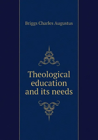 Обложка книги Theological education and its needs, Charles A. Briggs