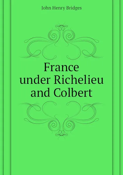 Обложка книги France under Richelieu and Colbert, Bridges John Henry