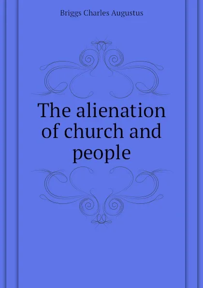 Обложка книги The alienation of church and people, Charles A. Briggs