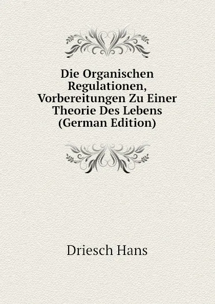 Обложка книги Die Organischen Regulationen, Vorbereitungen Zu Einer Theorie Des Lebens (German Edition), Driesch Hans