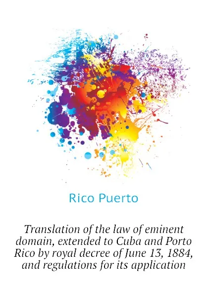 Обложка книги Translation of the law of eminent domain, extended to Cuba and Porto Rico by royal decree of June 13, 1884, and regulations for its application, Rico Puerto