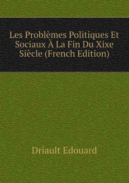 Обложка книги Les Problemes Politiques Et Sociaux A La Fin Du Xixe Siecle (French Edition), Driault Edouard