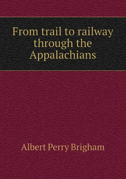 Обложка книги From trail to railway through the Appalachians, Albert Perry Brigham