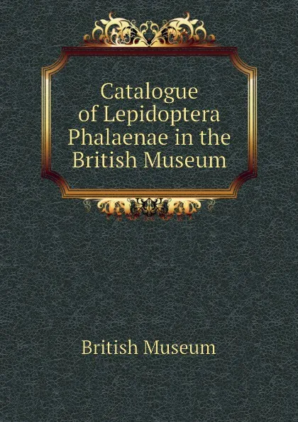 Обложка книги Catalogue of Lepidoptera Phalaenae in the British Museum, British Museum