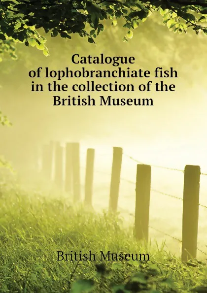 Обложка книги Catalogue of lophobranchiate fish in the collection of the British Museum, British Museum