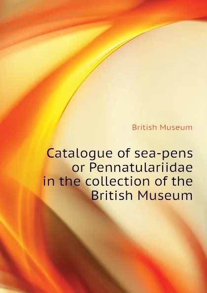 Обложка книги Catalogue of sea-pens or Pennatulariidae in the collection of the British Museum, British Museum