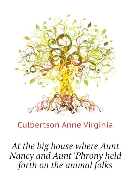 Обложка книги At the big house where Aunt Nancy and Aunt .Phrony held forth on the animal folks, Culbertson Anne Virginia