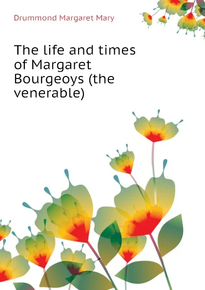 Обложка книги The life and times of Margaret Bourgeoys (the venerable), Drummond Margaret Mary