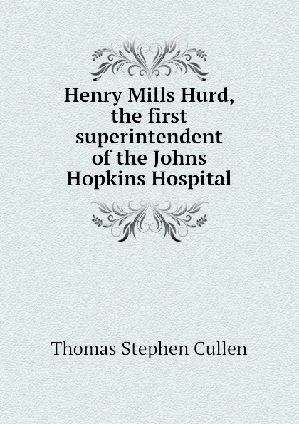 Обложка книги Henry Mills Hurd, the first superintendent of the Johns Hopkins Hospital, Thomas Stephen Cullen