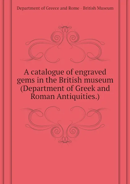 Обложка книги A catalogue of engraved gems in the British museum (Department of Greek and Roman Antiquities.), Department of Greece and Rome - British Museum