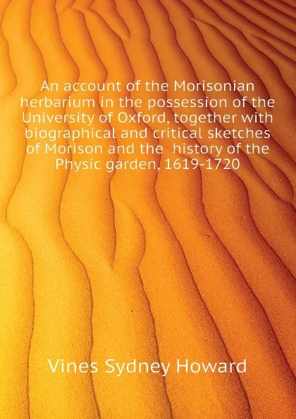 Обложка книги An account of the Morisonian herbarium in the possession of the University of Oxford, together with biographical and critical sketches of Morison and the  history of the Physic garden, 1619-1720, Vines Sydney Howard