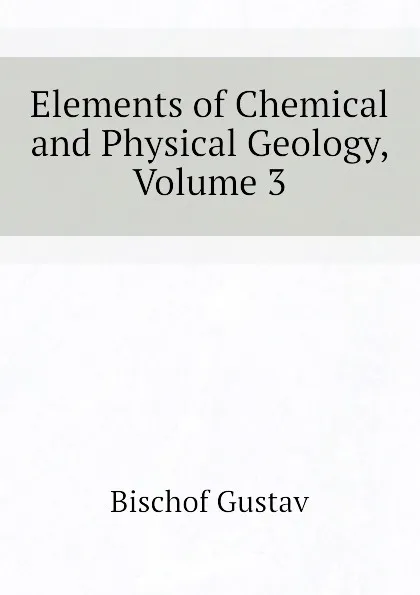 Обложка книги Elements of Chemical and Physical Geology, Volume 3, Bischof Gustav